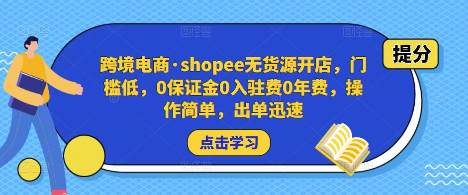 跨境电商·shopee无货源开店，门槛低，0保证金0入驻费0年费，操作简单，出单迅速-学习资源库