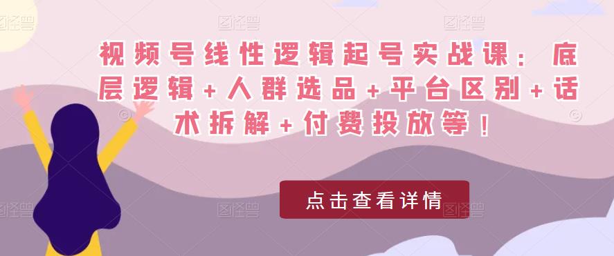 视频号线性逻辑起号实战课：底层逻辑+人群选品+平台区别+话术拆解+付费投放等！-学习资源库