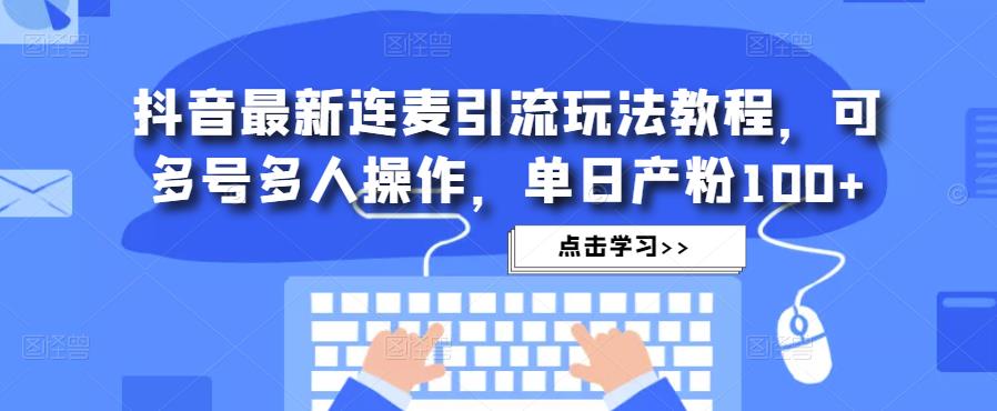 抖音最新连麦引流玩法教程，可多号多人操作，单日产粉100+-学习资源库