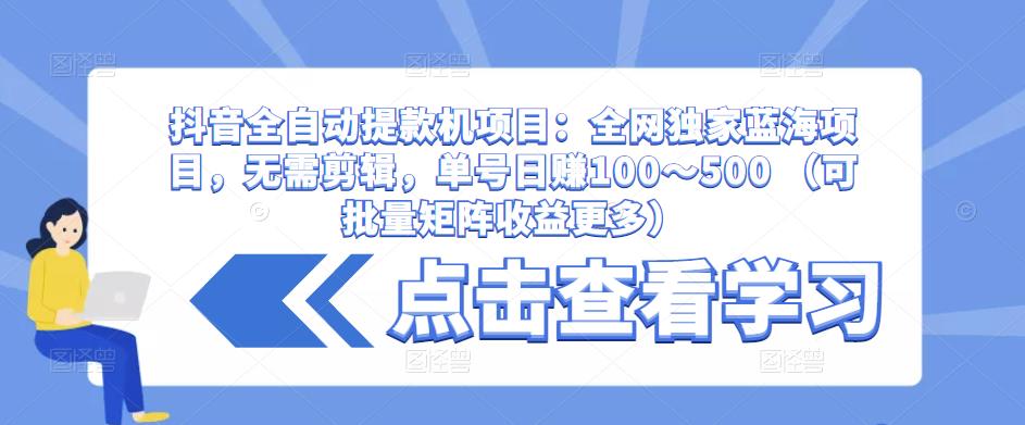 抖音全自动提款机项目：全网独家蓝海项目，无需剪辑，单号日赚100～500 （可批量矩阵收益更多）-学习资源库