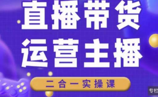 二占说直播·直播带货主播运营课程，主播运营二合一实操课-学习资源库