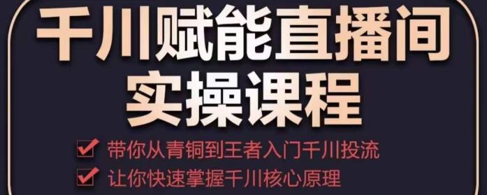 千川赋能直播间实操课程，带你从青铜到王者的入门千川投流，让你快速掌握千川核心原理-学习资源库