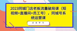 2023同城门店老板流量破局课（短视频+直播间+员工号），同城号系统运营课-学习资源库