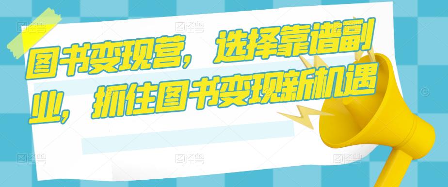 图书变现营，选择靠谱副业，抓住图书变现新机遇-学习资源库