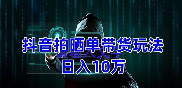 抖音拍晒单带货玩法分享，项目整体流程简单，有团队实测日入1万【教程+素材】-学习资源库