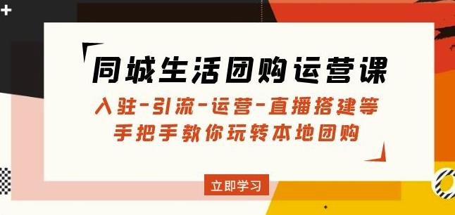 同城生活团购运营课：入驻-引流-运营-直播搭建等玩转本地团购-学习资源库
