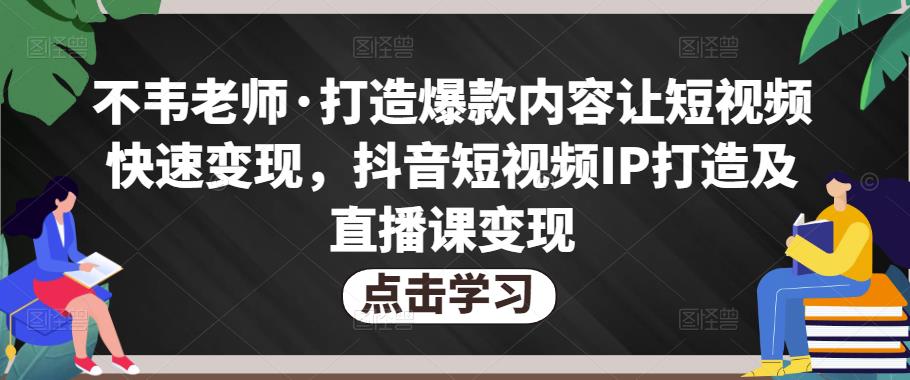 不韦老师·打造爆款内容让短视频快速变现，抖音短视频IP打造及直播课变现-学习资源库