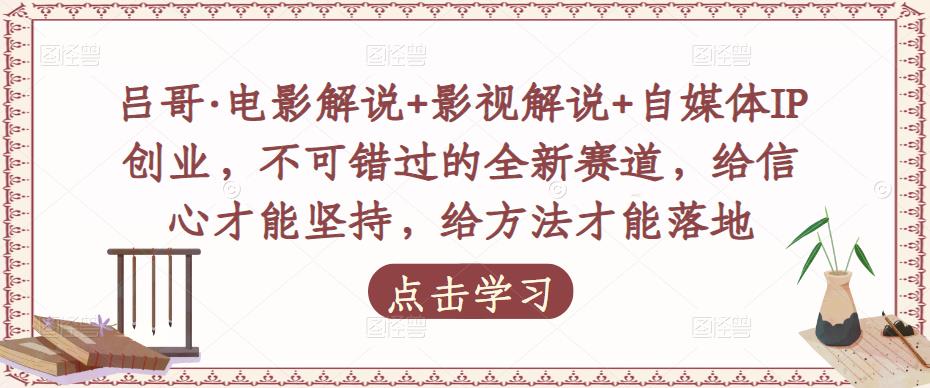 吕哥·电影解说+影视解说+自媒体IP创业，不可错过的全新赛道，给信心才能坚持，给方法才能落地-学习资源库