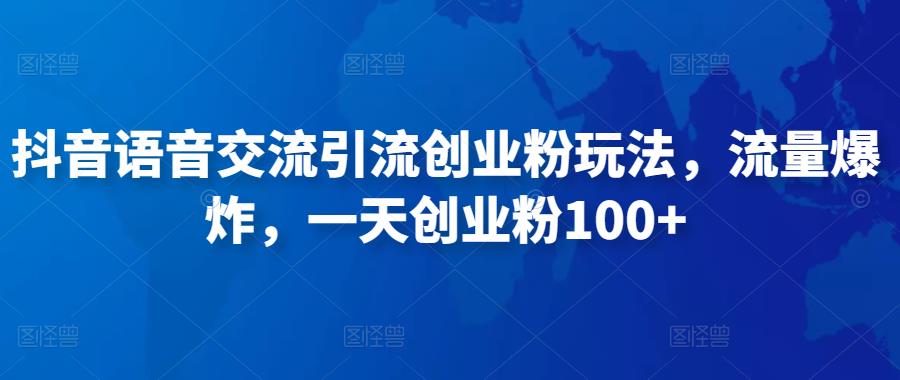 抖音语音交流引流创业粉玩法，流量爆炸，一天创业粉100+-学习资源库