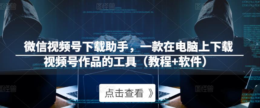 微信视频号下载助手，一款在电脑上下载视频号作品的工具（教程+软件）-学习资源库
