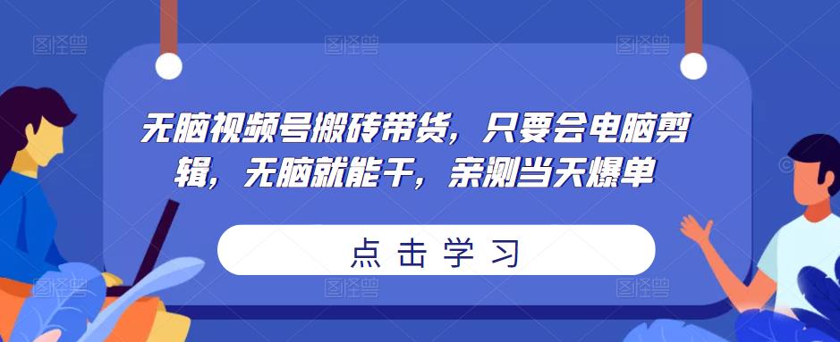 无脑视频号搬砖带货，只要会电脑剪辑，无脑就能干，亲测当天爆单-学习资源库