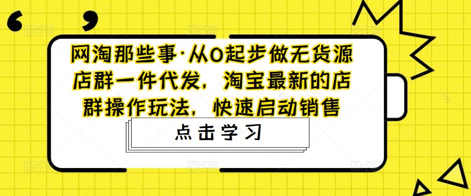网淘那些事·从0起步做无货源店群一件代发，淘宝最新的店群操作玩法，快速启动销售-学习资源库