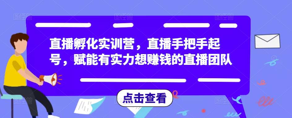 直播孵化实训营，直播手把手起号，赋能有实力想赚钱的直播团队-学习资源库