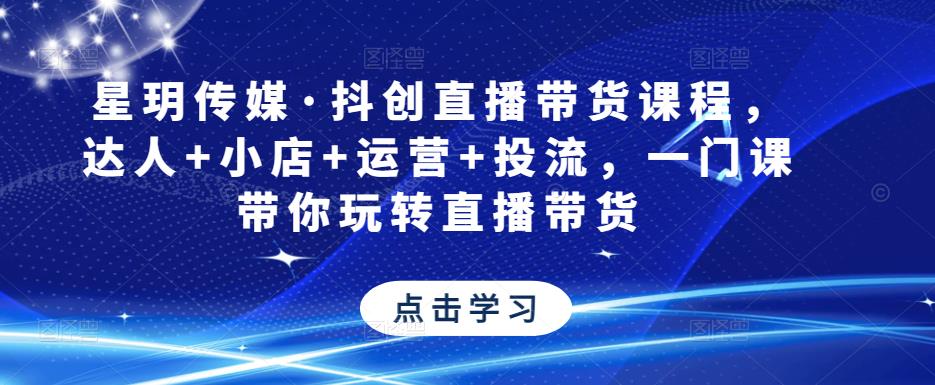 星玥传媒·抖创直播带货课程，达人+小店+运营+投流，一门课带你玩转直播带货-学习资源库