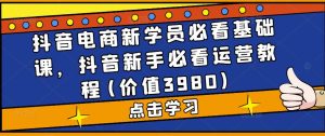 抖音电商新学员必看基础课，抖音新手必看运营教程(价值3980)-学习资源库