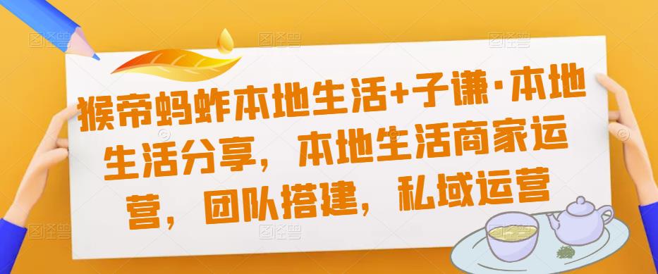 猴帝蚂蚱本地生活+子谦·本地生活分享，本地生活商家运营，团队搭建，私域运营-学习资源库