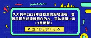 久久疯牛2023年纯自然流起号课程,老杨是把自然流玩明白的人,可以闭眼上车(3月更新)-学习资源库