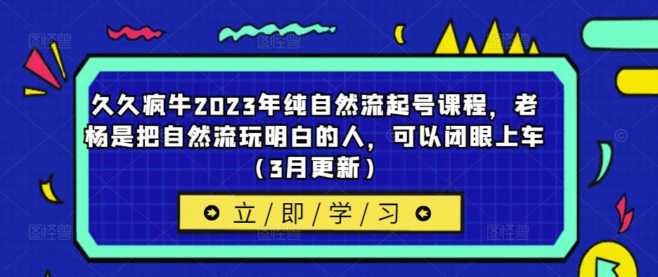 久久疯牛2023年纯自然流起号课程，老杨是把自然流玩明白的人，可以闭眼上车（3月更新）-学习资源库