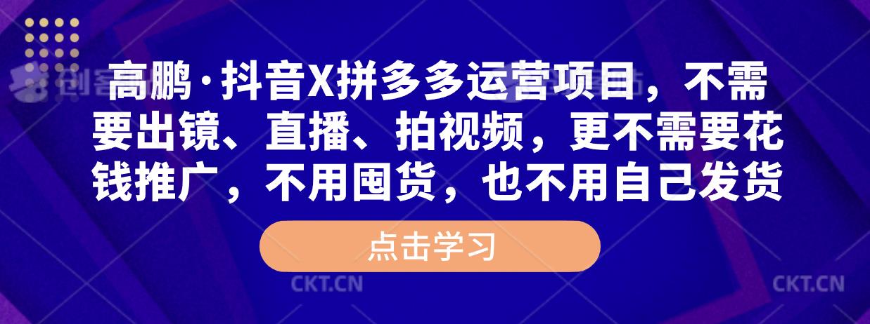 高鹏·抖音X拼多多运营项目，不需要出镜、直播、拍视频，不需要花钱推广，不用囤货，不用自己发货-学习资源库