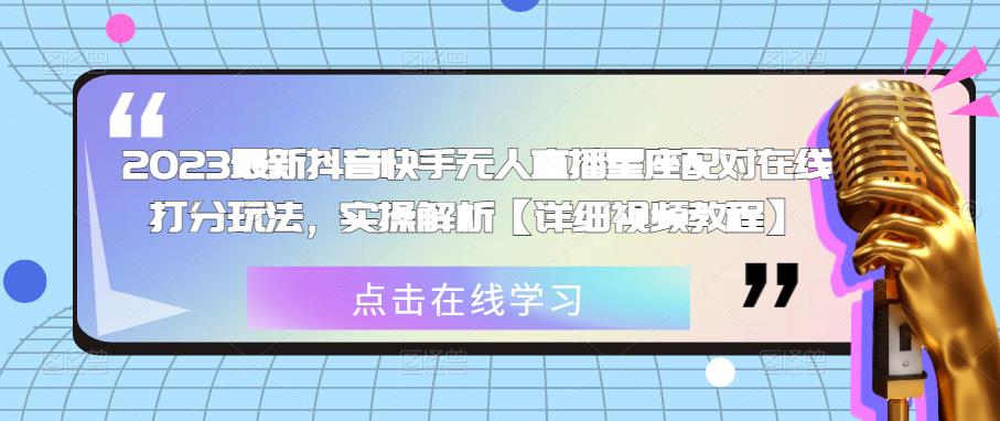 2023最新抖音快手无人直播星座配对在线打分玩法，实操解析【详细视频教程】-学习资源库