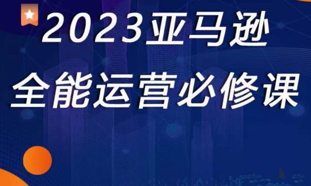 2023亚马逊全能运营必修课，全面认识亚马逊平台+精品化选品+CPC广告的极致打法-学习资源库