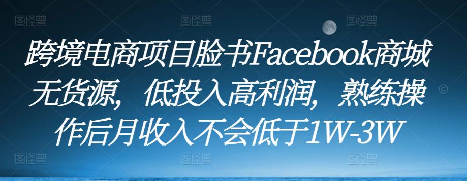 跨境电商项目脸书Facebook商城无货源，低投入高利润，熟练操作后月收入不会低于1W-3W-学习资源库