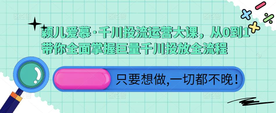 颖儿爱慕·千川投流运营大课，从0到1带你全面掌握巨量千川投放全流程-学习资源库