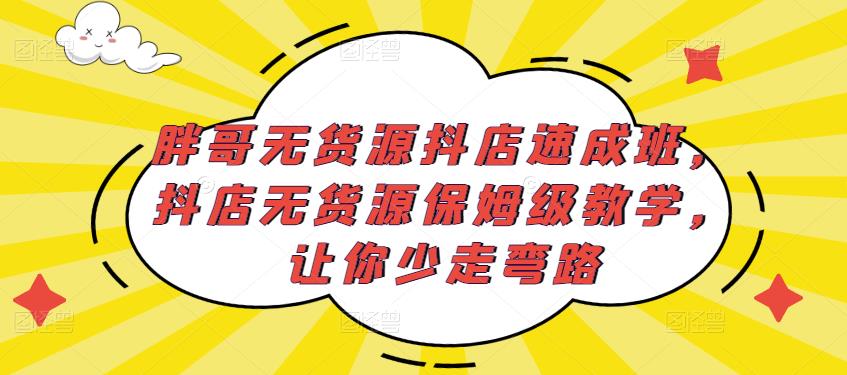胖哥无货源抖店速成班，抖店无货源保姆级教学，让你少走弯路-学习资源库