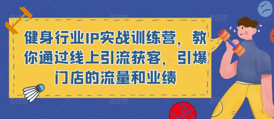 健身行业IP实战训练营，教你通过线上引流获客，引爆门店的流量和业绩-学习资源库