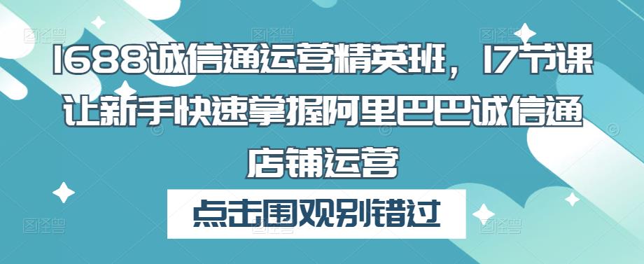 1688诚信通运营精英班，17节课让新手快速掌握阿里巴巴诚信通店铺运营-学习资源库