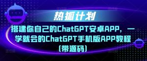 热狐计划·搭建你自己的ChatGPT安卓APP,一学就会的ChatGPT手机版APP教程(带源码)-学习资源库