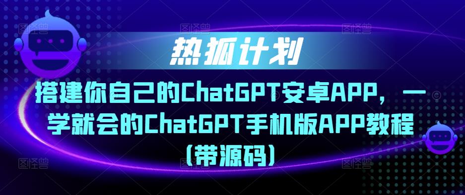 热狐计划·搭建你自己的ChatGPT安卓APP，一学就会的ChatGPT手机版APP教程（带源码）-学习资源库