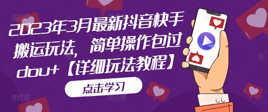 2023年3月最新抖音快手搬运玩法，简单操作包过dou+【详细玩法教程】-学习资源库