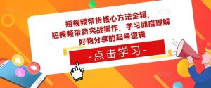 短视频带货核心方法全辑，​短视频带货实战操作，学习彻底理解好物分享的起号逻辑-学习资源库