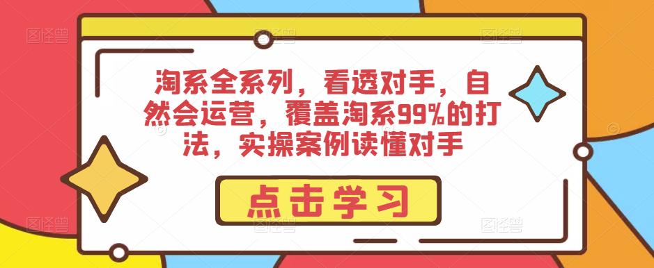 淘系全系列，看透对手，自然会运营，覆盖淘系99%的打法，实操案例读懂对手-学习资源库