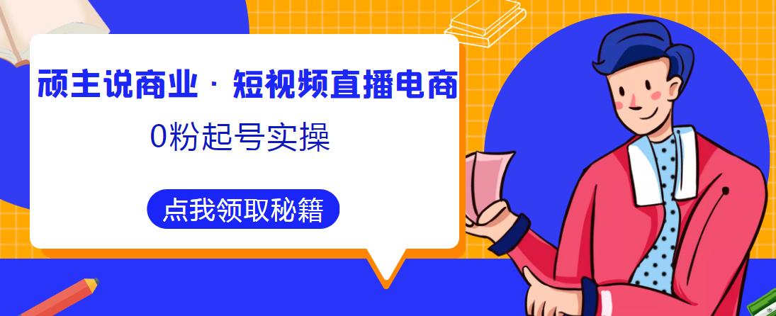 顽主说商业·短视频直播电商0粉起号实操，超800分钟超强实操干活，高效时间、快速落地拿成果-学习资源库