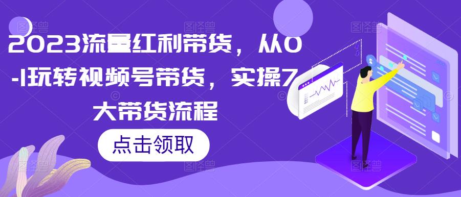 2023流量红利带货，从0-1玩转视频号带货，实操7大带货流程-学习资源库