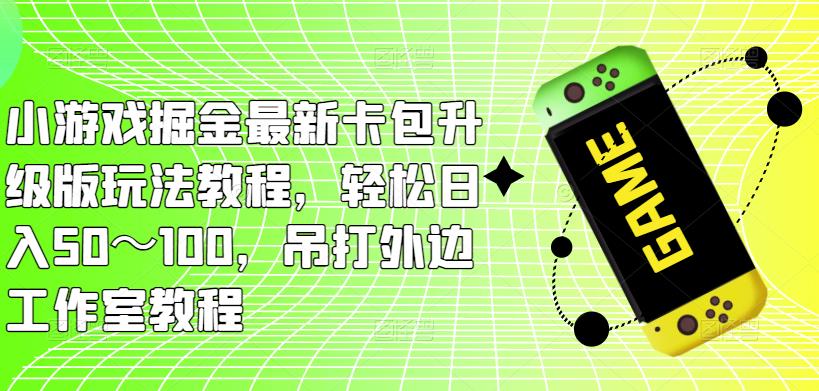 小游戏掘金最新卡包升级版玩法教程，轻松日入50～100，吊打外边工作室教程-学习资源库