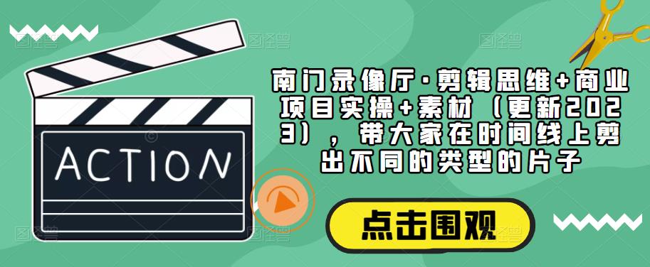 南门录像厅·剪辑思维+商业项目实操+素材（更新2023），带大家在时间线上剪出不同的类型的片子-学习资源库