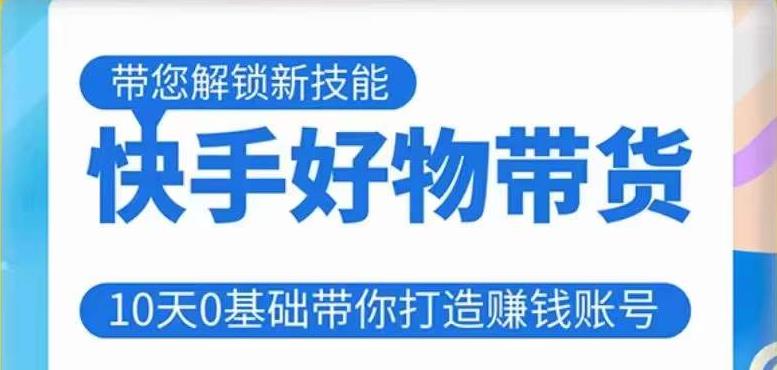 快手好物带货课程，10天0基础带你打造赚钱的快手账号，不需要粉丝，不直播，不投资，不囤货，不售后-学习资源库