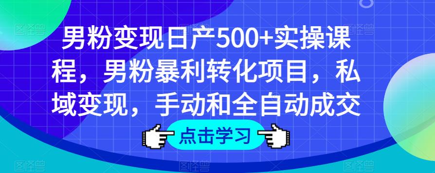 男粉变现日产500+实操课程，男粉暴利转化项目，私域变现，手动和全自动成交-学习资源库