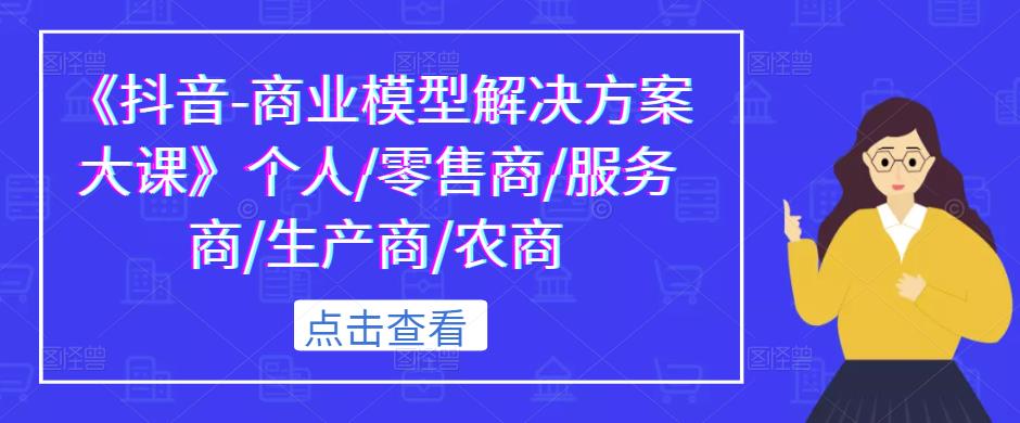 《抖音-商业模型解决方案大课》个人/零售商/服务商/生产商/农商-学习资源库