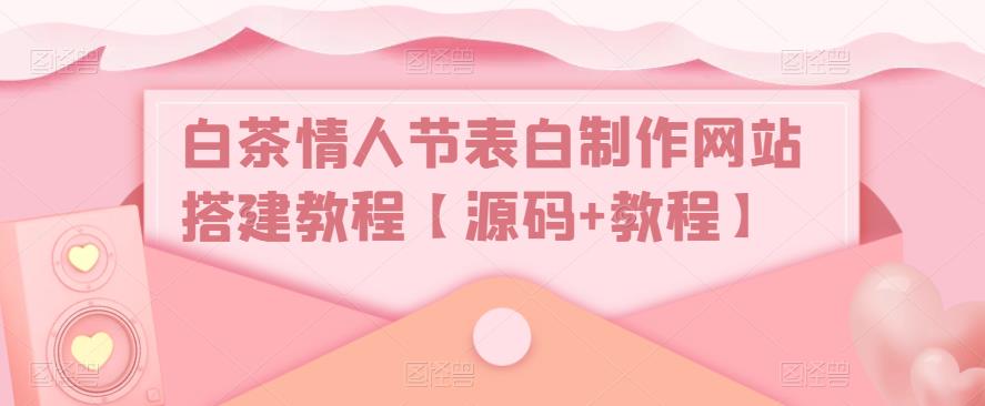 白茶情人节表白制作网站搭建教程【源码+教程】-学习资源库