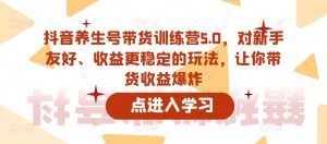 抖音养生号带货训练营5.0，对新手友好、收益更稳定的玩法，让你带货收益爆炸-学习资源库