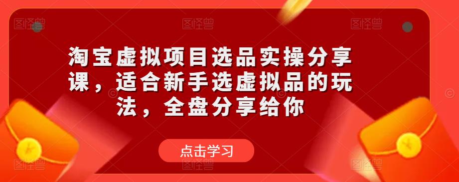淘宝虚拟项目选品实操分享课，适合新手选虚拟品的玩法，全盘分享给你-学习资源库