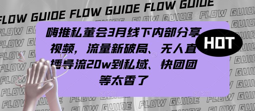 嗨推私董会3月线下内部分享视频，流量新破局、无人直播导流20w到私域、快团团等太香了-学习资源库