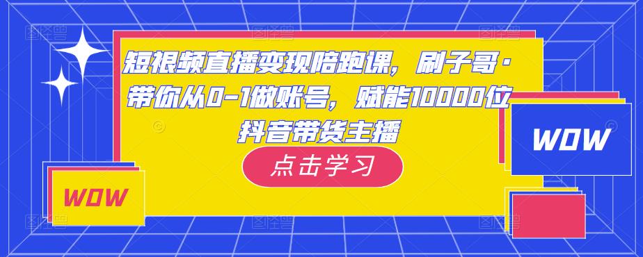 短视频直播变现陪跑课，刷子哥·带你从0-1做账号，赋能10000位抖音带货主播-学习资源库