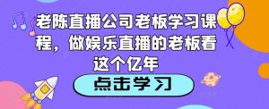 老陈直播公司老板学习课程,做娱乐直播的老板看这个-学习资源库