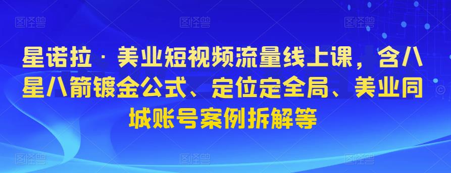 星诺拉·美业短视频流量线上课，含八星八箭镀金公式、定位定全局、美业同城账号案例拆解等-学习资源库
