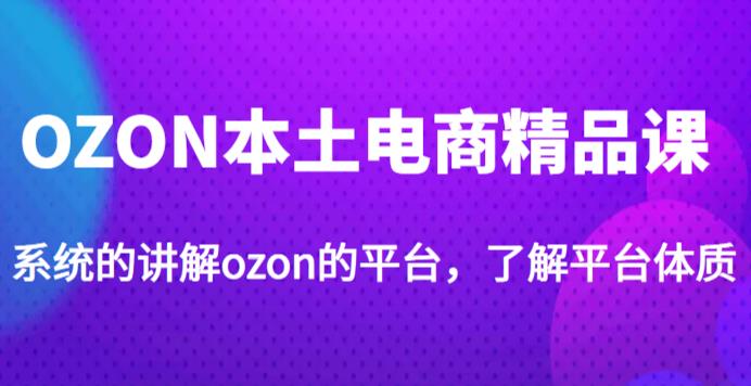 老迟·OZON本土电商精品课，系统的讲解ozon的平台，学完可独自运营ozon的店铺-学习资源库